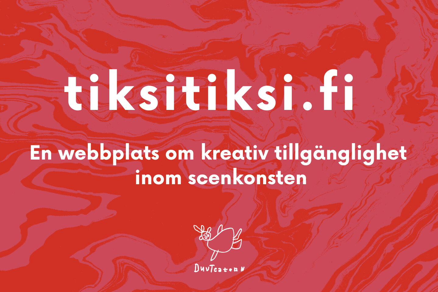 vit text på röd marmorerad bakgrund: tiksitiksi.fi en webbplats om kreativ tillgänglighet inom scenkonst, längst ner på bilden är DuvTeaterns logo