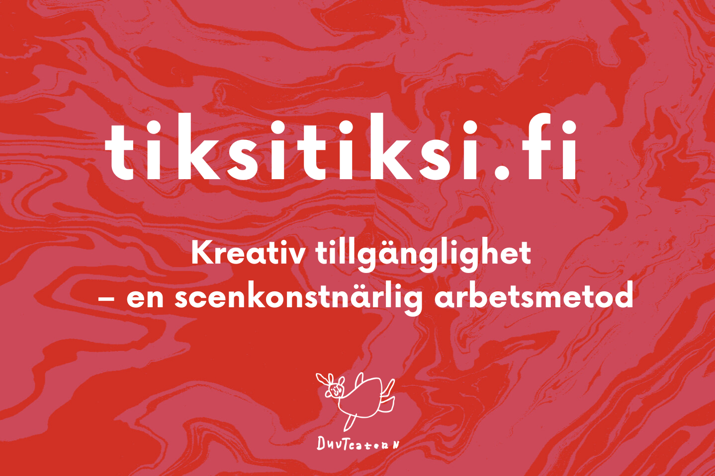 Röd marmorerad bakgrund med vit text som lyder: tiksitiksi.fi kreativ tillgänglighet - en scenkonstnärlig arbetsmetod. Längst ner på bilden är DuvTeaterns logo, en flygande duva.
